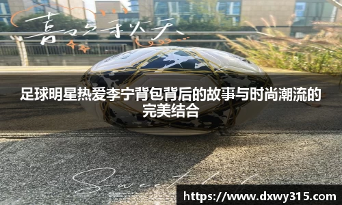 足球明星热爱李宁背包背后的故事与时尚潮流的完美结合