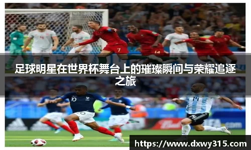 足球明星在世界杯舞台上的璀璨瞬间与荣耀追逐之旅